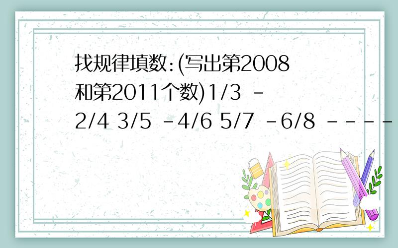 找规律填数:(写出第2008和第2011个数)1/3 -2/4 3/5 -4/6 5/7 -6/8 -----------