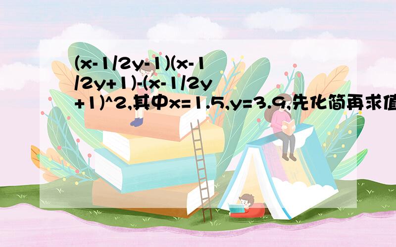 (x-1/2y-1)(x-1/2y+1)-(x-1/2y+1)^2,其中x=1.5,y=3.9,先化简再求值过程详细,请各位大神帮帮忙