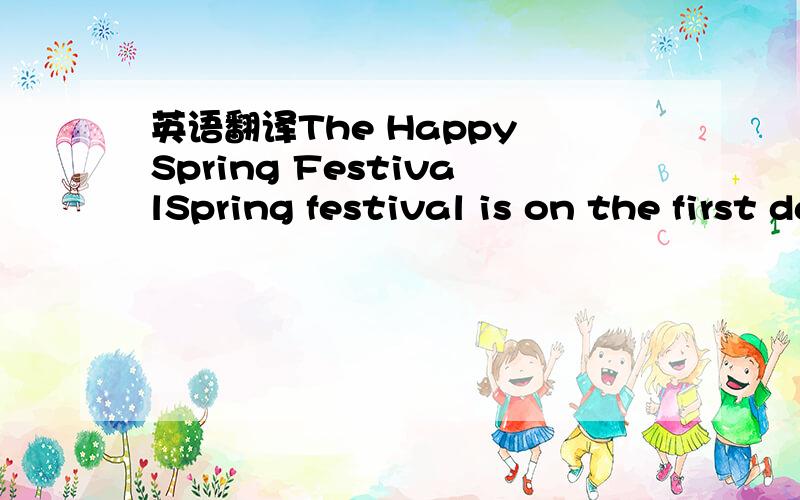 英语翻译The Happy Spring FestivalSpring festival is on the first day of the first lunar month.Chinese people most like the Spring Festival.During Spring Festival,Chinese people like having meals with their families,playing fireworks in the open a