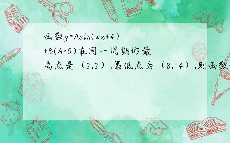 函数y=Asin(wx+4)+B(A>0)在同一周期的最高点是（2,2）,最低点为（8,-4）,则函数的解析式是?