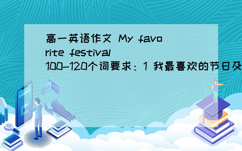 高一英语作文 My favorite festival 100-120个词要求：1 我最喜欢的节日及原因 2 它在庆祝什么 3 在这个节日内,人们会做什么