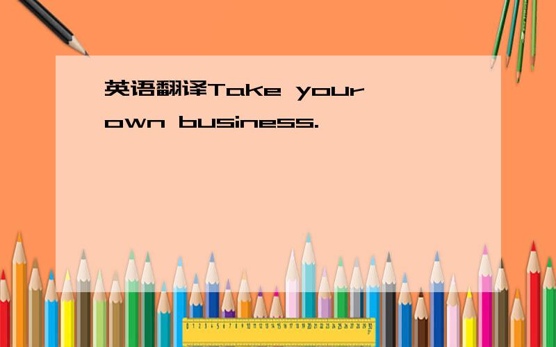 英语翻译Take your own business.