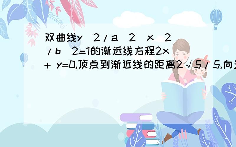 双曲线y^2/a^2_x^2/b^2=1的渐近线方程2x+ y=0,顶点到渐近线的距离2√5/5,向量AP=PBP在双曲线上,A,B在渐近线上,分别在1,2象限,求3角形AOB的面积