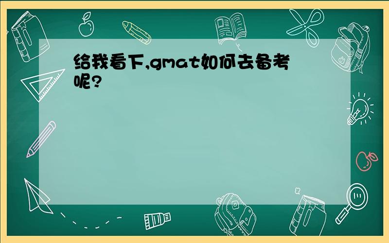 给我看下,gmat如何去备考呢?