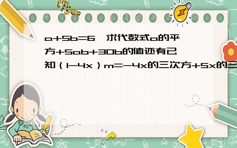 a+5b=6,求代数式a的平方+5ab+30b的值还有已知（1-4x）m=-4x的三次方+5x的三次方-5x+1,则m=?