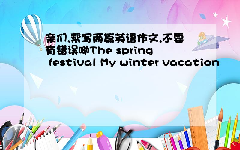 亲们,帮写两篇英语作文,不要有错误呦The spring festival My winter vacation