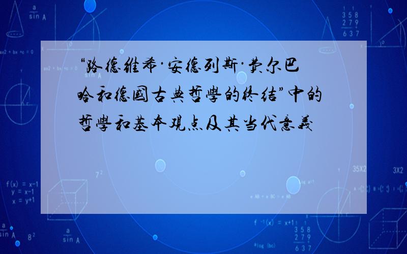 “路德维希·安德列斯·费尔巴哈和德国古典哲学的终结”中的哲学和基本观点及其当代意义