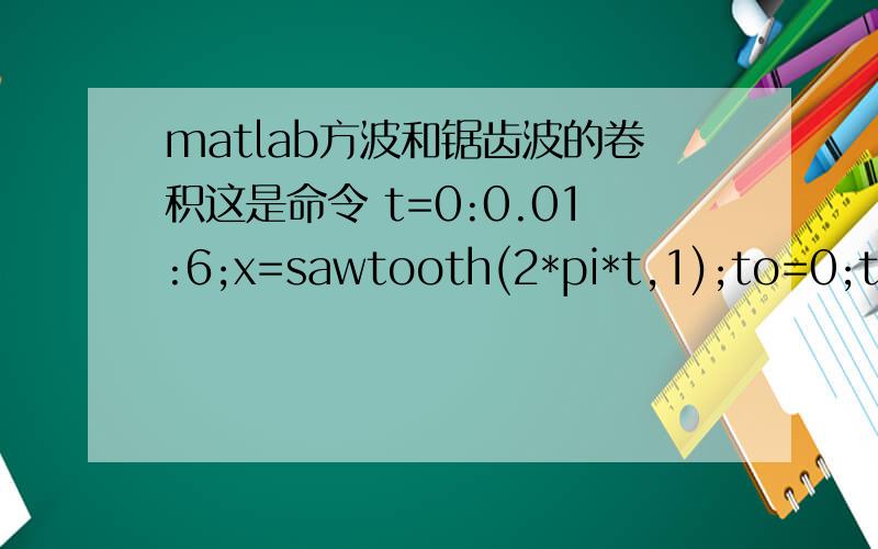 matlab方波和锯齿波的卷积这是命令 t=0:0.01:6;x=sawtooth(2*pi*t,1);to=0;t1=1;u1=stepfun(t,to);u2=stepfun(t,t1);u=u1-u2;y=conv(u,x);plot(y)运行结果不对我哪里错了,请说明.