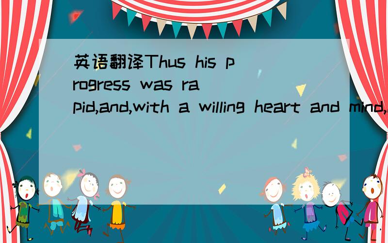 英语翻译Thus his progress was rapid,and,with a willing heart and mind,he soon became well advanced in arithmetic.这样他的进步很快,处于自觉自愿和坚强意志,他很快在算术上就名列前茅.请批评指正.