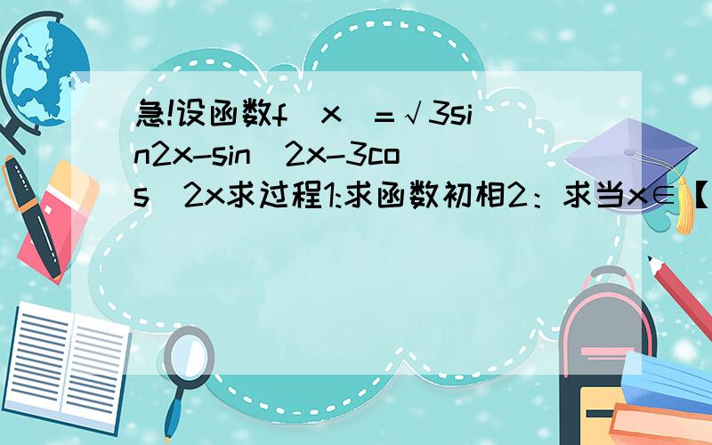 急!设函数f(x)=√3sin2x-sin^2x-3cos^2x求过程1:求函数初相2：求当x∈【0,π/2】时,f(x)值域