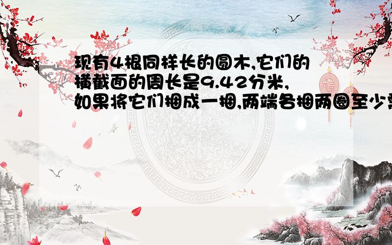 现有4根同样长的圆木,它们的横截面的周长是9.42分米,如果将它们捆成一捆,两端各捆两圈至少需要多少分米的铁丝?接头不计