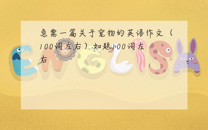 急需一篇关于宠物的英语作文（100词左右）如题100词左右