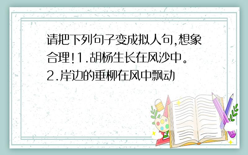 请把下列句子变成拟人句,想象合理!1.胡杨生长在风沙中。2.岸边的垂柳在风中飘动