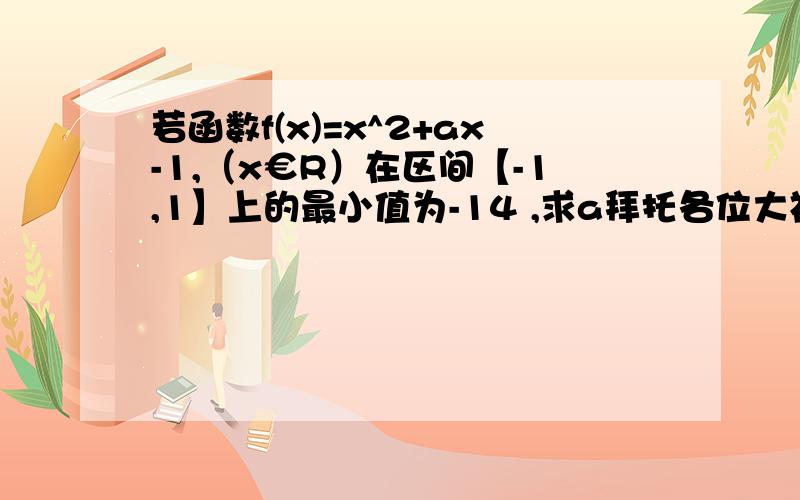 若函数f(x)=x^2+ax-1,（x€R）在区间【-1,1】上的最小值为-14 ,求a拜托各位大神若函数f(x)=x2+ax-1,（x€R）在区间【-1,1】上的最小值为-14 ,求a