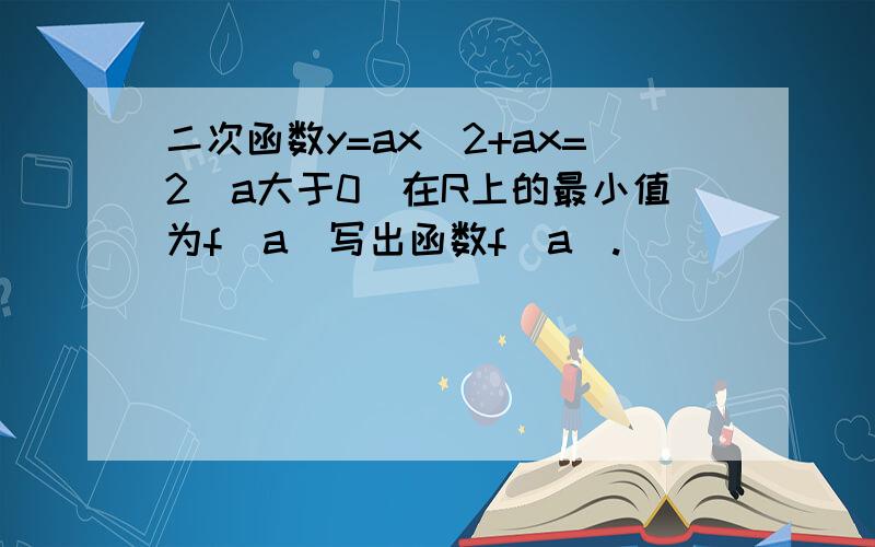 二次函数y=ax^2+ax=2(a大于0)在R上的最小值为f(a)写出函数f(a).