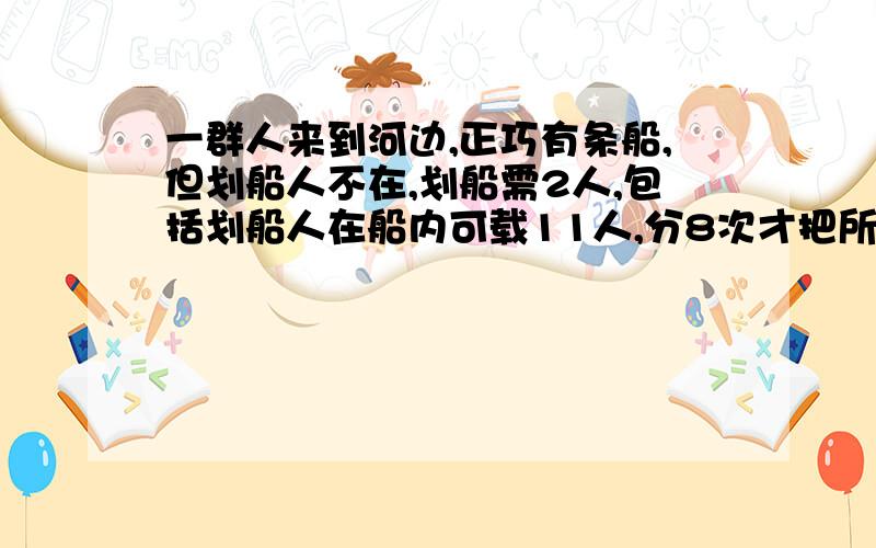 一群人来到河边,正巧有条船,但划船人不在,划船需2人,包括划船人在船内可载11人,分8次才把所有人送到对岸,