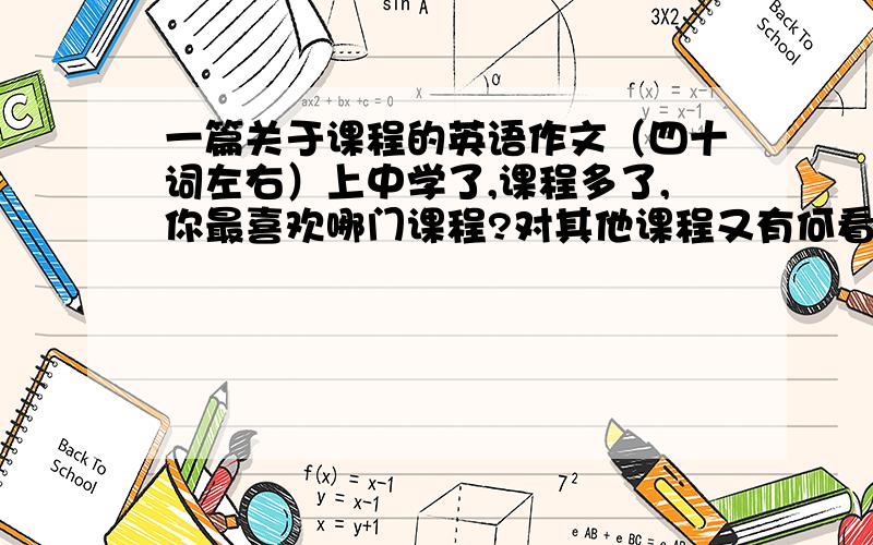 一篇关于课程的英语作文（四十词左右）上中学了,课程多了,你最喜欢哪门课程?对其他课程又有何看法?请简要叙述之.