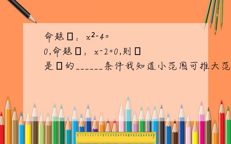 命题α：x²-4=0,命题β：x-2=0,则α是β的______条件我知道小范围可推大范围,可这道题x=±2 我觉得是小范围啊可以推得x=2,为什么啊好纠结啊求可以推翻我的人给我个理由