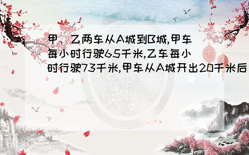 甲、乙两车从A城到B城,甲车每小时行驶65千米,乙车每小时行驶73千米,甲车从A城开出20千米后乙车才出发几小时后乙车能追上甲车?