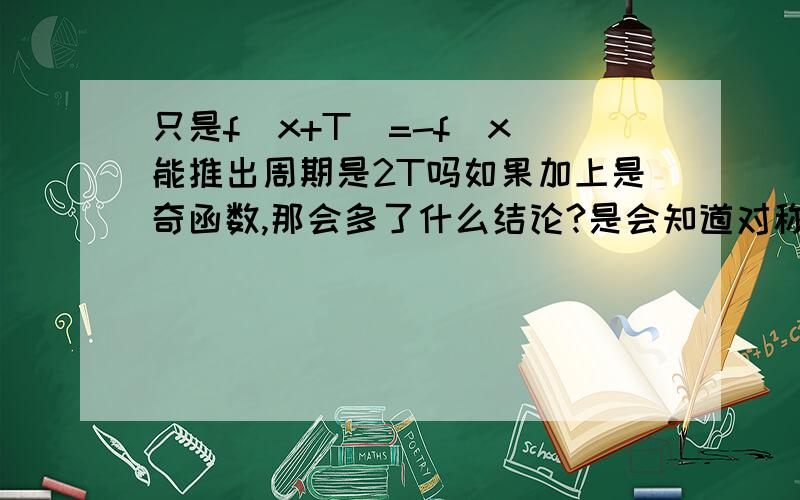 只是f(x+T)=-f(x)能推出周期是2T吗如果加上是奇函数,那会多了什么结论?是会知道对称轴吗?如果是,对称轴是多少