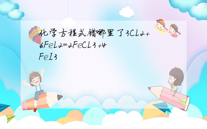 化学方程式错哪里了3CL2+6FeL2=2FeCL3+4FeI3