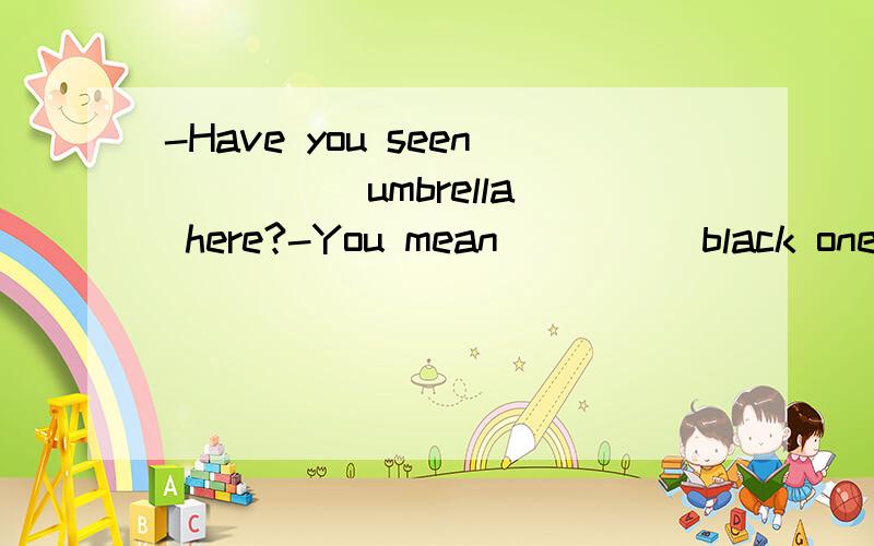 -Have you seen ____ umbrella here?-You mean ____ black one?It was here a minute ago.A.an,the B.the,a C.an,a D.the,the