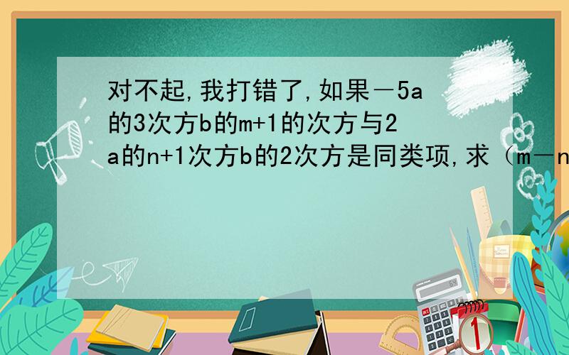 对不起,我打错了,如果－5a的3次方b的m+1的次方与2a的n+1次方b的2次方是同类项,求（m－n）的2008的值