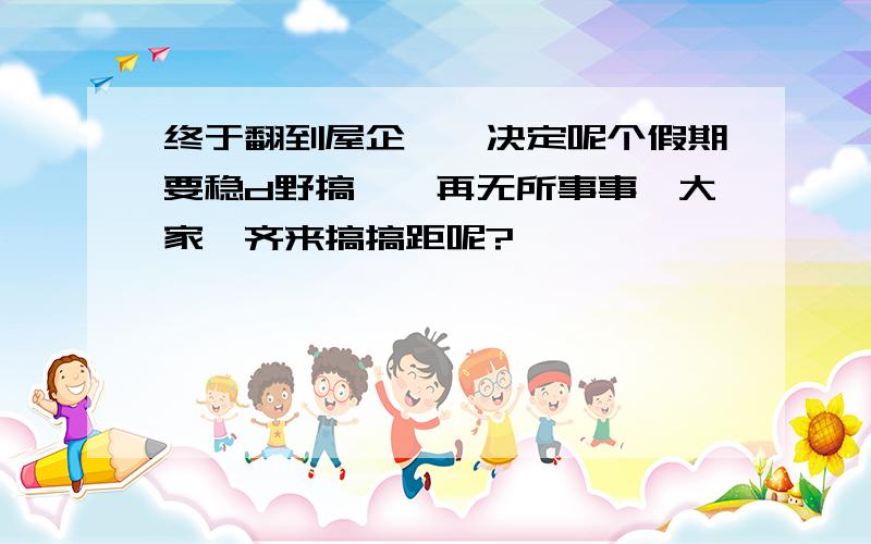 终于翻到屋企咯,决定呢个假期要稳d野搞,唔再无所事事,大家一齐来搞搞距呢?