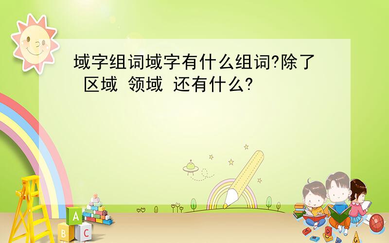 域字组词域字有什么组词?除了 区域 领域 还有什么?