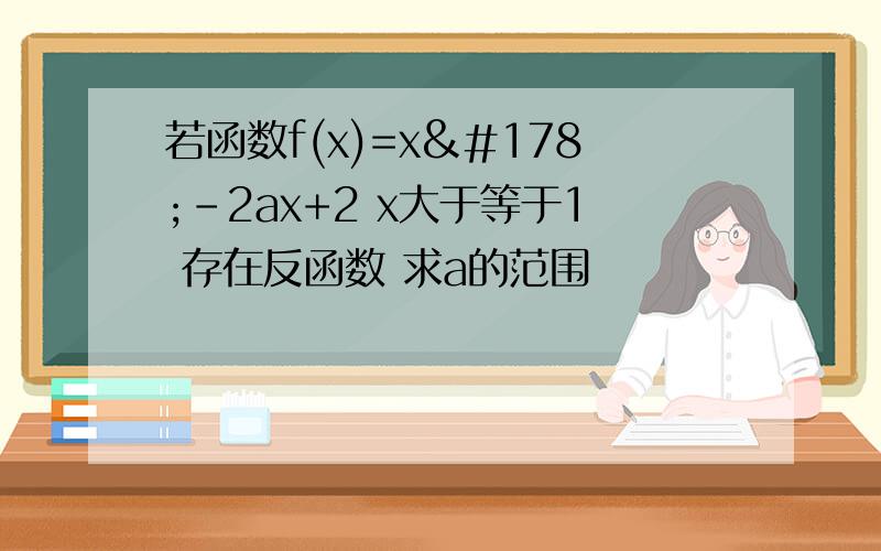 若函数f(x)=x²-2ax+2 x大于等于1 存在反函数 求a的范围