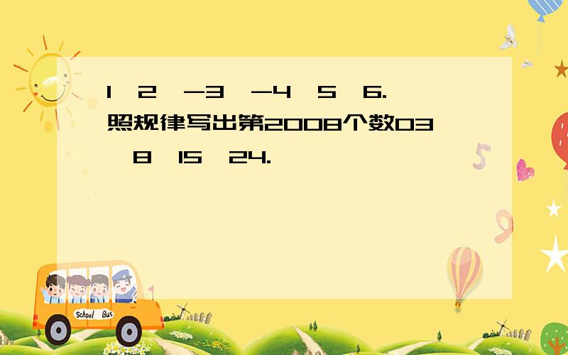 1,2,-3,-4,5,6.照规律写出第2008个数03,8,15,24.