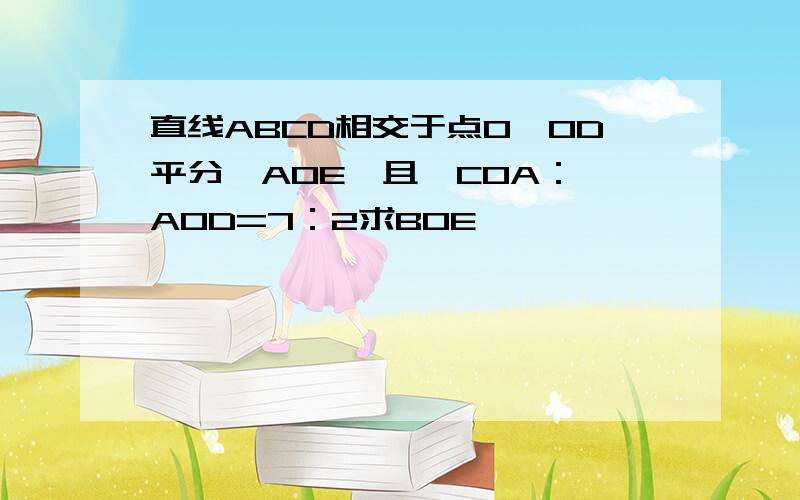 直线ABCD相交于点O,OD平分∠AOE,且∠COA：∠AOD=7：2求BOE