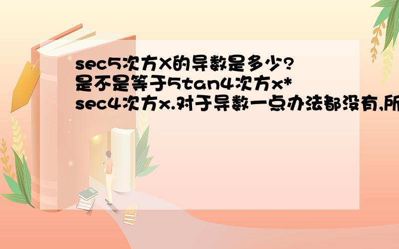 sec5次方X的导数是多少?是不是等于5tan4次方x*sec4次方x.对于导数一点办法都没有,所以请回答者尽可能详细一点,