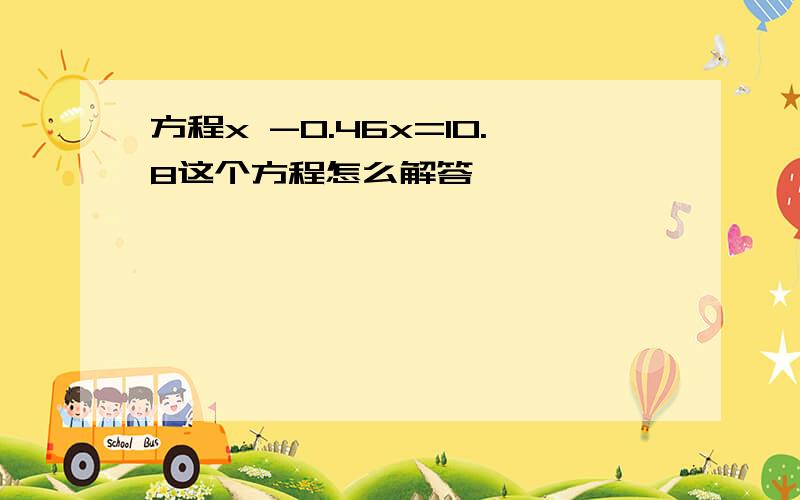 方程x -0.46x=10.8这个方程怎么解答