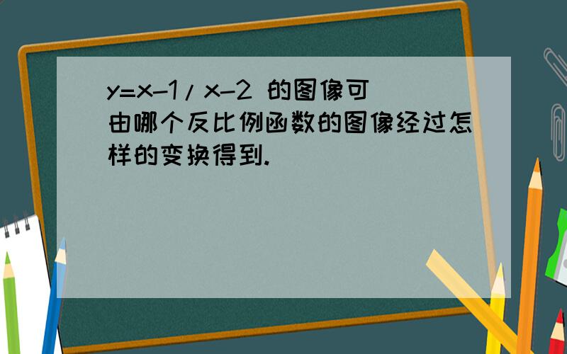 y=x-1/x-2 的图像可由哪个反比例函数的图像经过怎样的变换得到.