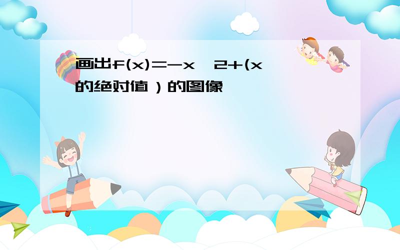 画出f(x)=-x^2+(x的绝对值）的图像