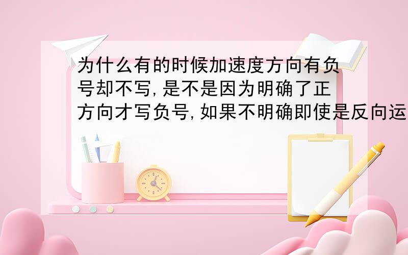 为什么有的时候加速度方向有负号却不写,是不是因为明确了正方向才写负号,如果不明确即使是反向运动是不是也不写