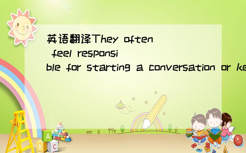 英语翻译They often feel responsible for starting a conversation or keeping it going.