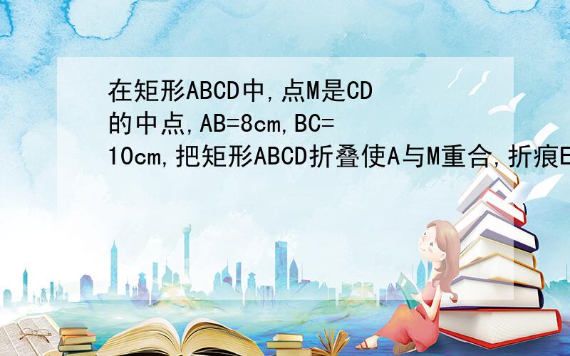 在矩形ABCD中,点M是CD的中点,AB=8cm,BC=10cm,把矩形ABCD折叠使A与M重合,折痕EF交AD于点E,交BC于点F,求AE的长度