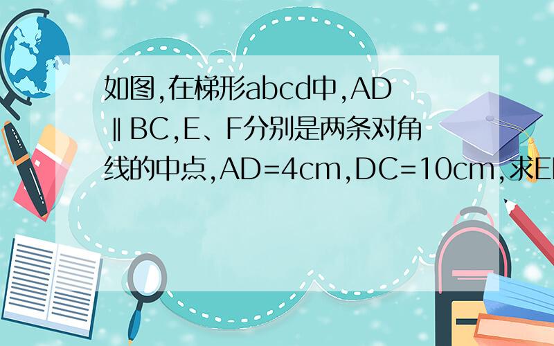 如图,在梯形abcd中,AD‖BC,E、F分别是两条对角线的中点,AD=4cm,DC=10cm,求EF