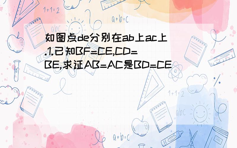 如图点de分别在ab上ac上.1.已知BF=CE,CD=BE,求证AB=AC是BD=CE