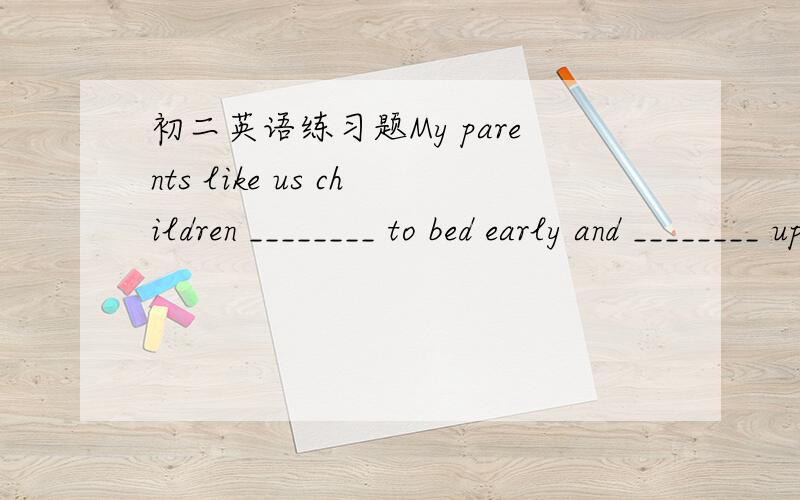 初二英语练习题My parents like us children ________ to bed early and ________ up early.A.going,getting B.to go,to get C.to go,get D.going,get 别忘告我原因啊~