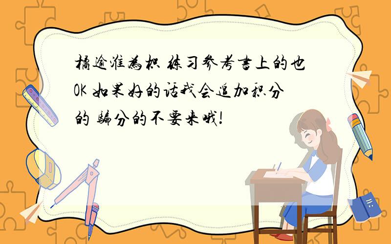 橘逾淮为枳 练习参考书上的也OK 如果好的话我会追加积分的 骗分的不要来哦!