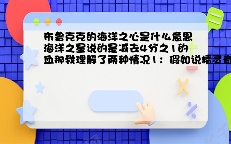 布鲁克克的海洋之心是什么意思海洋之星说的是减去4分之1的血那我理解了两种情况1：假如说精灵有100滴血,每次海洋之心减去100滴血中的四分之一2：假如说精灵有100滴血,第一次海洋之心是