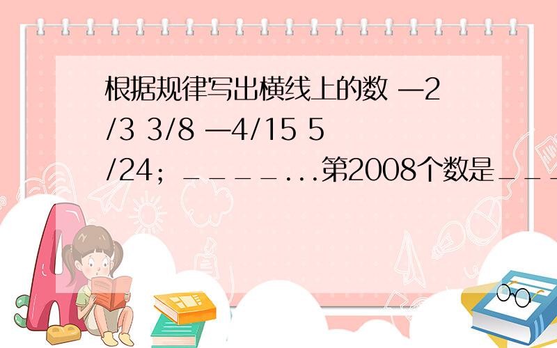 根据规律写出横线上的数 —2/3 3/8 —4/15 5/24；____...第2008个数是____ .