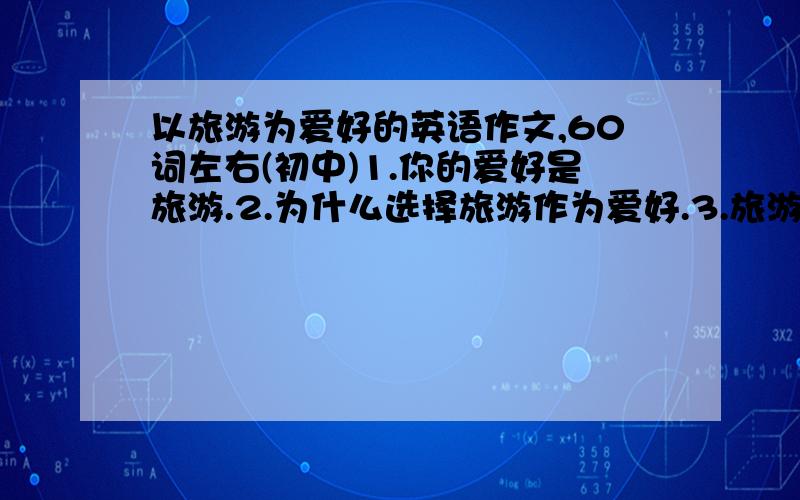 以旅游为爱好的英语作文,60词左右(初中)1.你的爱好是旅游.2.为什么选择旅游作为爱好.3.旅游带给你的益处.