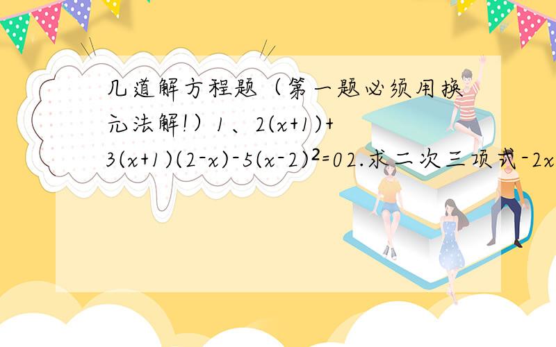 几道解方程题（第一题必须用换元法解!）1、2(x+1)+3(x+1)(2-x)-5(x-2)²=02.求二次三项式-2x²+4x+7的最大值3.若方程3x²+(k²-3k-10)x+3k=0的两个根互为相反数,求k的值4.已知x=1/(根号2+1),求根号