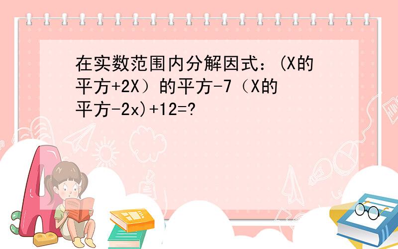 在实数范围内分解因式：(X的平方+2X）的平方-7（X的平方-2x)+12=?