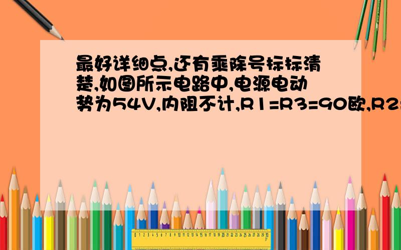 最好详细点,还有乘除号标标清楚,如图所示电路中,电源电动势为54V,内阻不计,R1=R3=90欧,R2=180欧,无论电键K闭合还是断开,灯L都发出同样亮度的光,问：灯L上的电压U[L]为多大?我画出了图却列不出