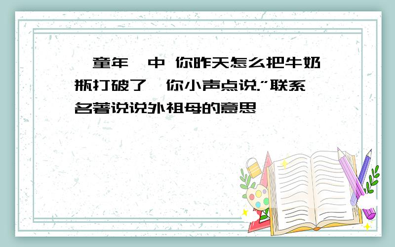 《童年》中 你昨天怎么把牛奶瓶打破了,你小声点说.”联系名著说说外祖母的意思